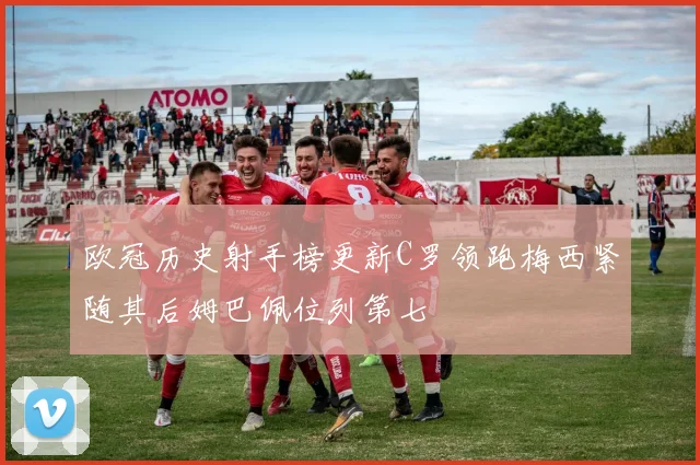 欧冠历史射手榜更新C罗领跑梅西紧随其后姆巴佩位列第七