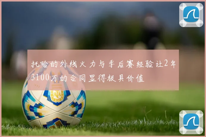 托哈的外线火力与季后赛经验让2年3100万的合同显得极具价值