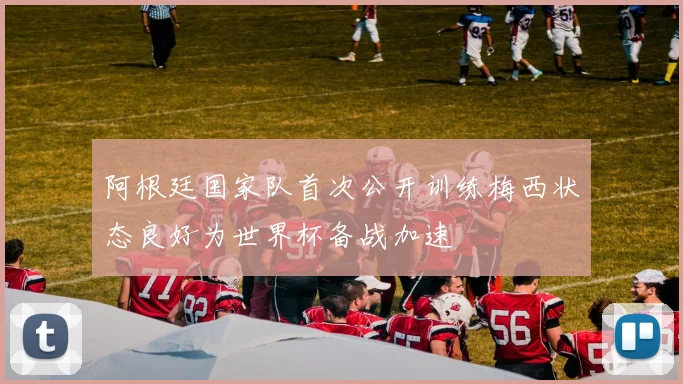 阿根廷国家队首次公开训练梅西状态良好为世界杯备战加速
