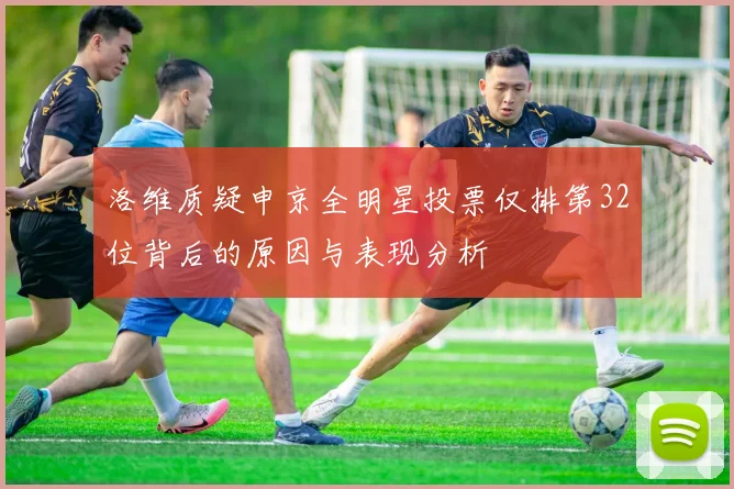 洛维质疑申京全明星投票仅排第32位背后的原因与表现分析