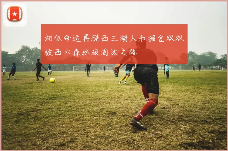 相似命运再现西三湖人和掘金双双被西六森林狼淘汰之路