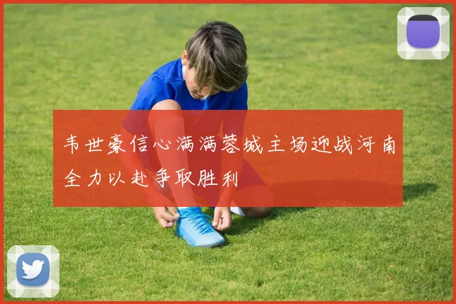 韦世豪信心满满蓉城主场迎战河南全力以赴争取胜利
