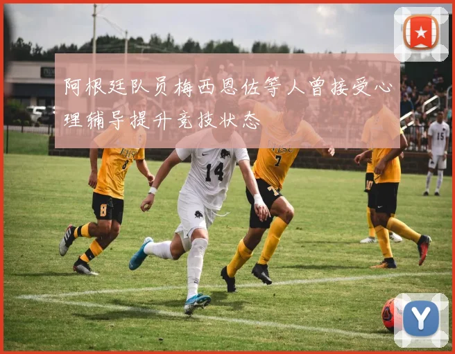 阿根廷队员梅西恩佐等人曾接受心理辅导提升竞技状态