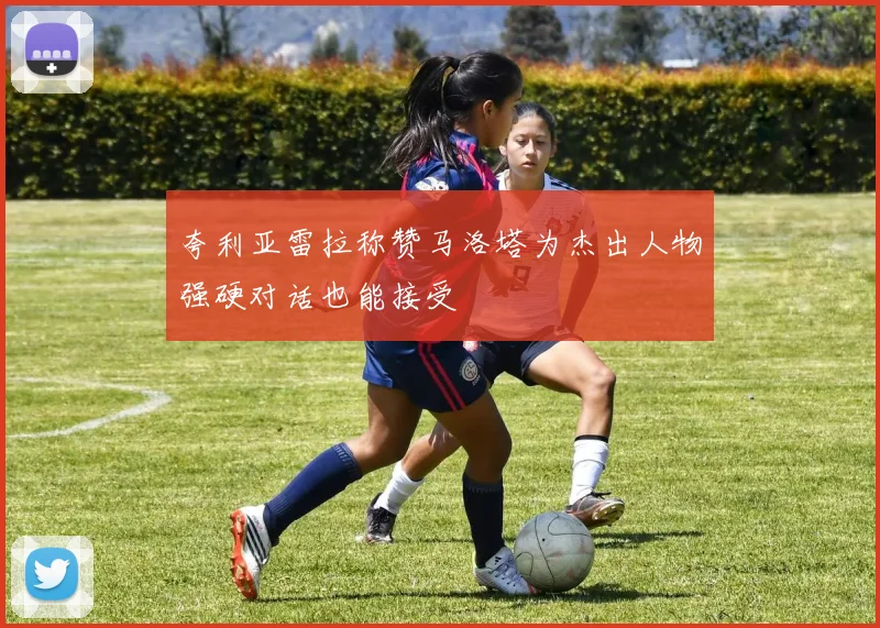 夸利亚雷拉称赞马洛塔为杰出人物强硬对话也能接受