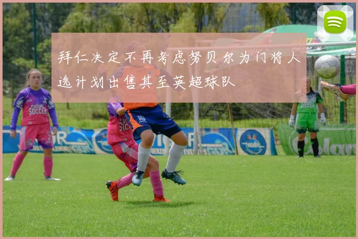 拜仁决定不再考虑努贝尔为门将人选计划出售其至英超球队