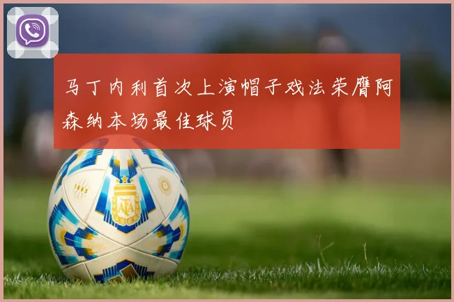 马丁内利首次上演帽子戏法荣膺阿森纳本场最佳球员