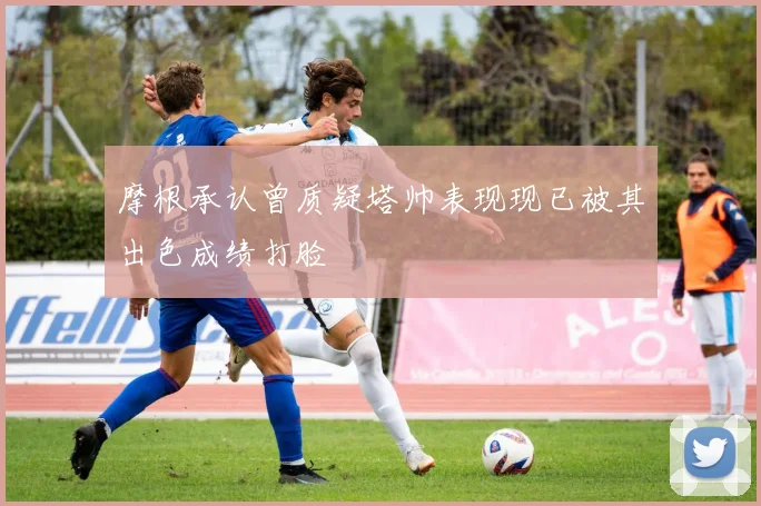 摩根承认曾质疑塔帅表现现已被其出色成绩打脸