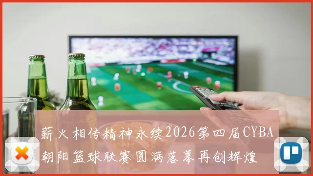 薪火相传精神永续2026第四届CYBA朝阳篮球联赛圆满落幕再创辉煌