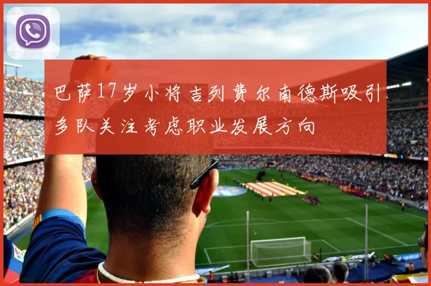 巴萨17岁小将吉列费尔南德斯吸引多队关注考虑职业发展方向