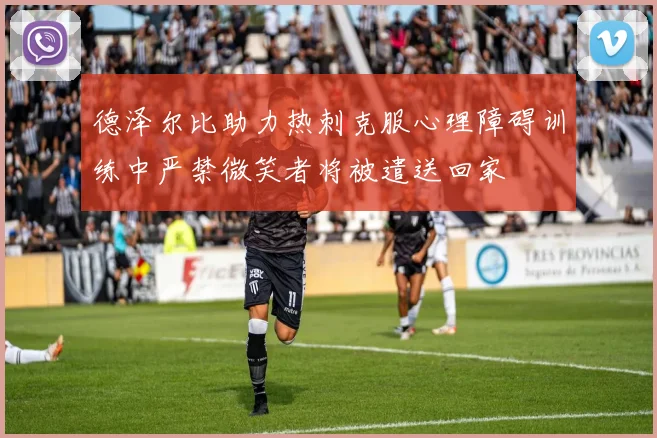 德泽尔比助力热刺克服心理障碍训练中严禁微笑者将被遣送回家
