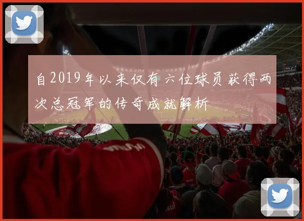 自2019年以来仅有六位球员获得两次总冠军的传奇成就解析