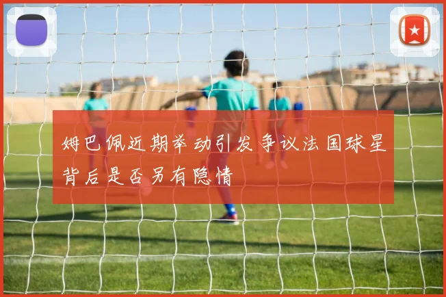 姆巴佩近期举动引发争议法国球星背后是否另有隐情