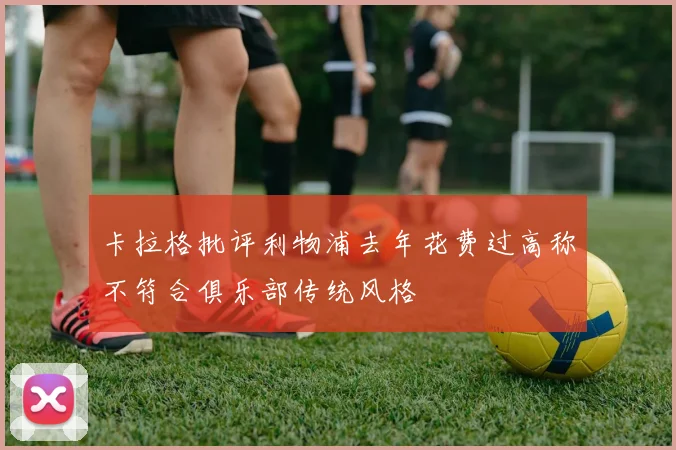 卡拉格批评利物浦去年花费过高称不符合俱乐部传统风格