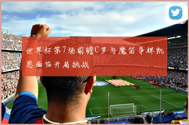 世界杯第7场前瞻C罗与魔笛争辉凯恩面临开局挑战