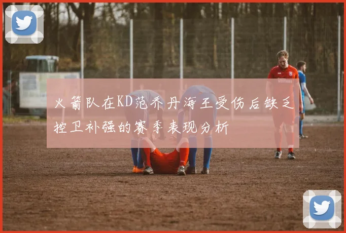 火箭队在KD范乔丹海王受伤后缺乏控卫补强的赛季表现分析