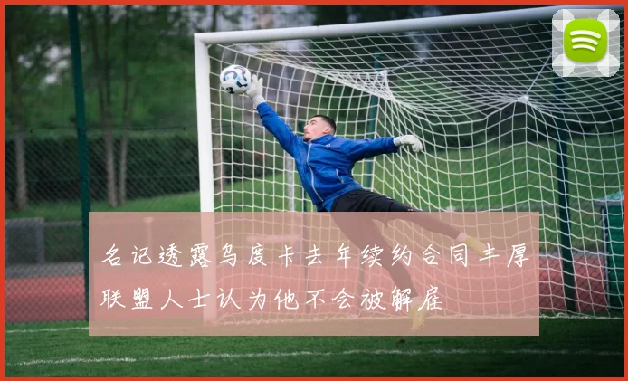 名记透露乌度卡去年续约合同丰厚联盟人士认为他不会被解雇