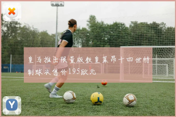 皇马推出限量版教皇莱昂十四世特制球衣售价195欧元