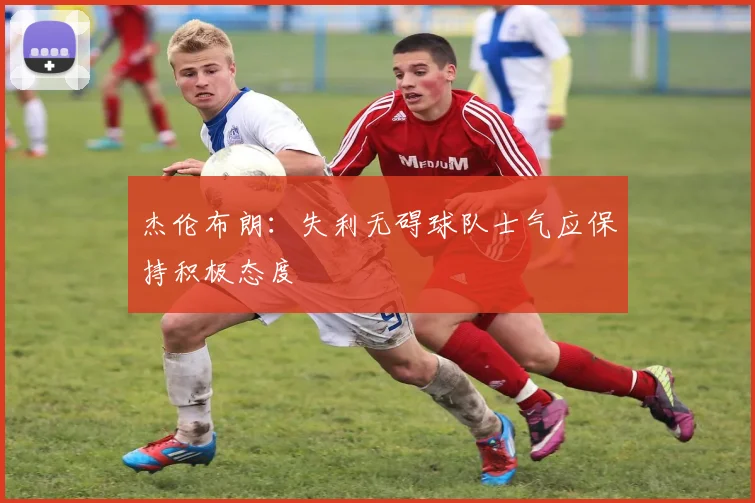 杰伦布朗：失利无碍球队士气应保持积极态度